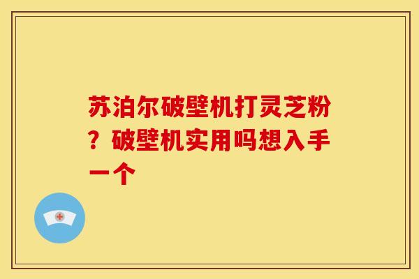 苏泊尔破壁机打灵芝粉?破壁机实用吗想入手一个 苏泊尔破壁机打灵芝粉?破壁机实用吗想入手一个