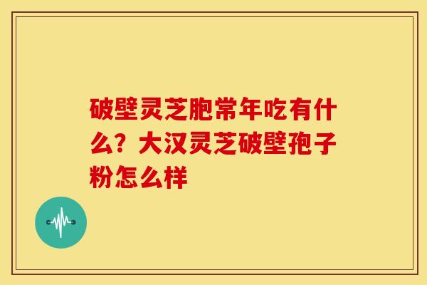 破壁灵芝胞常年吃有什么?大汉灵芝破壁孢子粉怎么样 破壁灵芝胞常年吃有什么?大汉灵芝破壁孢子粉怎么样
