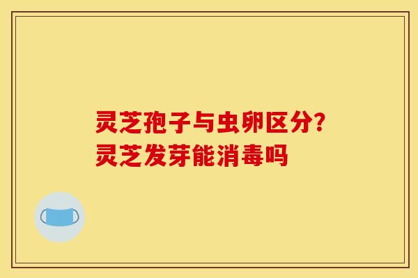 灵芝孢子与虫卵区分?灵芝发芽能消毒吗 灵芝孢子与虫卵区分?灵芝发芽能消毒吗