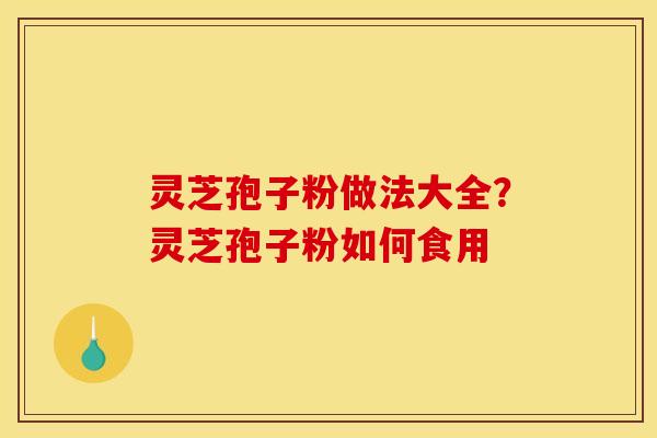 灵芝孢子粉做法大全?灵芝孢子粉如何食用 灵芝孢子粉做法大全?灵芝孢子粉如何食用