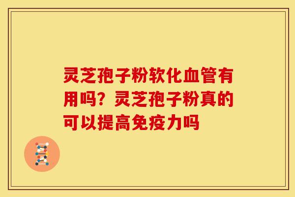 灵芝孢子粉软化有用吗?灵芝孢子粉真的可以提高免疫力吗 灵芝孢子粉软化有用吗?灵芝孢子粉真的可以提高免疫力吗