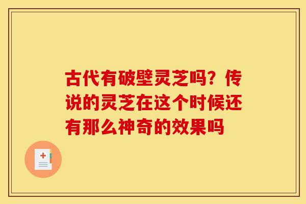 古代有破壁灵芝吗?传说的灵芝在这个时候还有那么神奇的效果吗 古代有破壁灵芝吗?传说的灵芝在这个时候还有那么神奇的效果吗