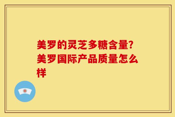 美罗的灵芝多糖含量?美罗国际产品质量怎么样 美罗的灵芝多糖含量?美罗国际产品质量怎么样