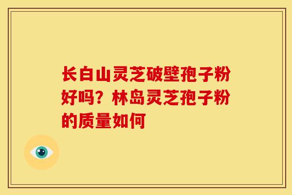 长白山灵芝破壁孢子粉好吗?林岛灵芝孢子粉的质量如何 长白山灵芝破壁孢子粉好吗?林岛灵芝孢子粉的质量如何