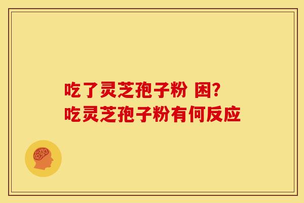 吃了灵芝孢子粉 困?吃灵芝孢子粉有何反应 吃了灵芝孢子粉 困?吃灵芝孢子粉有何反应