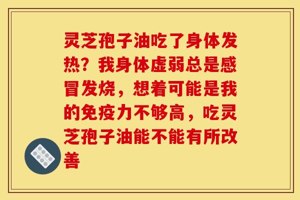 灵芝孢子油吃了身体发热?我身体虚弱总是发烧,想着可能是我的免疫力不够高,吃灵芝孢子油能不能有所改善 灵芝孢子油吃了身体发热?我身体虚弱总是发烧,想着可能是我的免疫力不够高,吃灵芝孢子油能不能有所改善