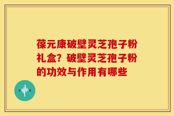 葆元康破壁灵芝孢子粉礼盒?破壁灵芝孢子粉的功效与作用有哪些 葆元康破壁灵芝孢子粉礼盒?破壁灵芝孢子粉的功效与作用有哪些