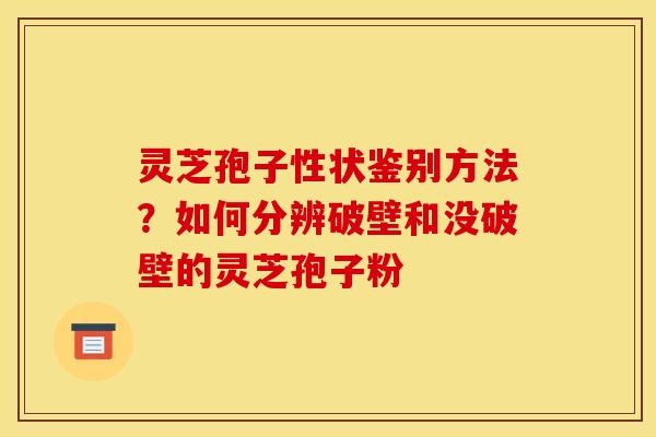 灵芝孢子性状鉴别方法？如何分辨破壁和没破壁的灵芝孢子粉