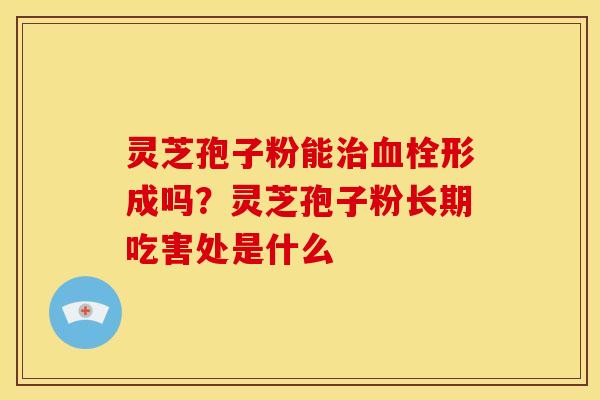 灵芝孢子粉能形成吗?灵芝孢子粉长期吃害处是什么 灵芝孢子粉能形成吗?灵芝孢子粉长期吃害处是什么