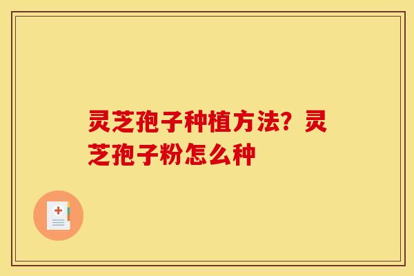 灵芝孢子种植方法?灵芝孢子粉怎么种 灵芝孢子种植方法?灵芝孢子粉怎么种
