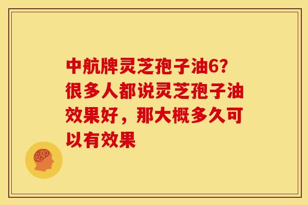 中航牌灵芝孢子油6?很多人都说灵芝孢子油效果好,那大概多久可以有效果 中航牌灵芝孢子油6?很多人都说灵芝孢子油效果好,那大概多久可以有效果