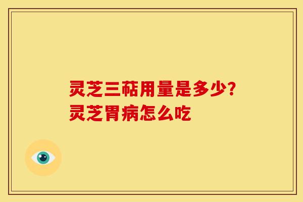 灵芝三萜用量是多少?灵芝胃怎么吃 灵芝三萜用量是多少?灵芝胃怎么吃