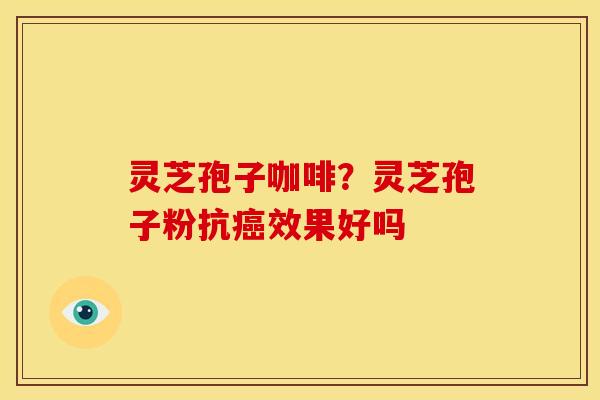 灵芝孢子咖啡？灵芝孢子粉抗效果好吗