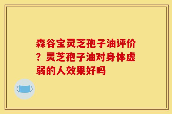 森谷宝灵芝孢子油评价?灵芝孢子油对身体虚弱的人效果好吗 森谷宝灵芝孢子油评价?灵芝孢子油对身体虚弱的人效果好吗