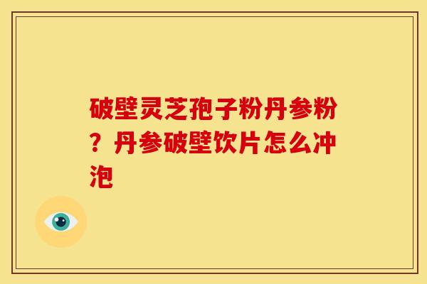 破壁灵芝孢子粉丹参粉?丹参破壁饮片怎么冲泡 破壁灵芝孢子粉丹参粉?丹参破壁饮片怎么冲泡