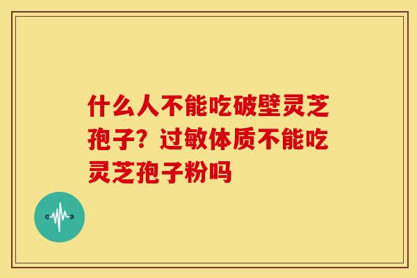 什么人不能吃破壁灵芝孢子?体质不能吃灵芝孢子粉吗 什么人不能吃破壁灵芝孢子?体质不能吃灵芝孢子粉吗