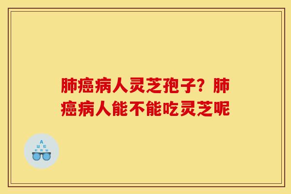人灵芝孢子?人能不能吃灵芝呢 人灵芝孢子?人能不能吃灵芝呢