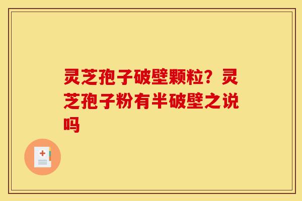 灵芝孢子破壁颗粒?灵芝孢子粉有半破壁之说吗 灵芝孢子破壁颗粒?灵芝孢子粉有半破壁之说吗