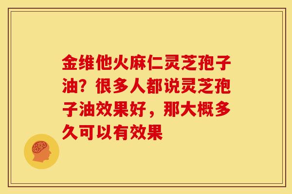 金维他火麻仁灵芝孢子油?很多人都说灵芝孢子油效果好,那大概多久可以有效果 金维他火麻仁灵芝孢子油?很多人都说灵芝孢子油效果好,那大概多久可以有效果