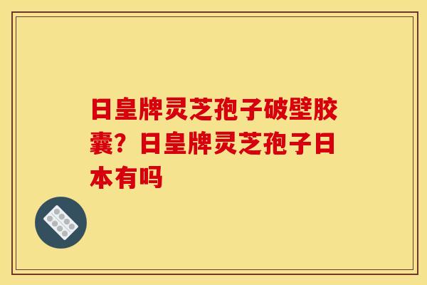 日皇牌灵芝孢子破壁胶囊?日皇牌灵芝孢子日本有吗 日皇牌灵芝孢子破壁胶囊?日皇牌灵芝孢子日本有吗