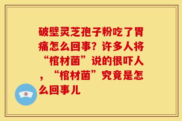 破壁灵芝孢子粉吃了胃痛怎么回事?许多人将“棺材菌”说的很吓人,“棺材菌”究竟是怎么回事儿 破壁灵芝孢子粉吃了胃痛怎么回事?许多人将“棺材菌”说的很吓人,“棺材菌”究竟是怎么回事儿