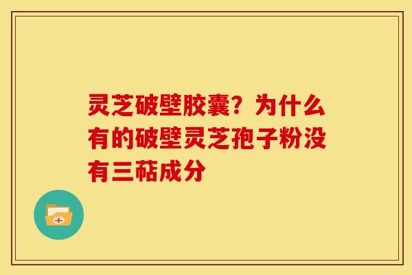 灵芝破壁胶囊?为什么有的破壁灵芝孢子粉没有三萜成分 灵芝破壁胶囊?为什么有的破壁灵芝孢子粉没有三萜成分