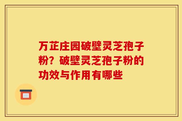 万芷庄园破壁灵芝孢子粉?破壁灵芝孢子粉的功效与作用有哪些 万芷庄园破壁灵芝孢子粉?破壁灵芝孢子粉的功效与作用有哪些
