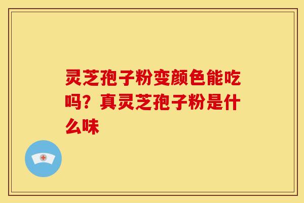灵芝孢子粉变颜色能吃吗?真灵芝孢子粉是什么味 灵芝孢子粉变颜色能吃吗?真灵芝孢子粉是什么味