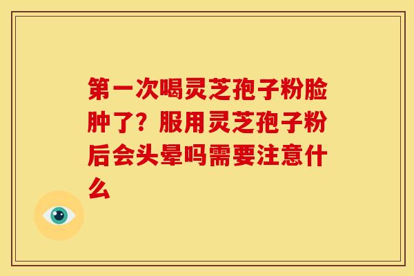 第一次喝灵芝孢子粉脸肿了?服用灵芝孢子粉后会头晕吗需要注意什么 第一次喝灵芝孢子粉脸肿了?服用灵芝孢子粉后会头晕吗需要注意什么