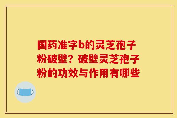 国药准字b的灵芝孢子粉破壁?破壁灵芝孢子粉的功效与作用有哪些 国药准字b的灵芝孢子粉破壁?破壁灵芝孢子粉的功效与作用有哪些