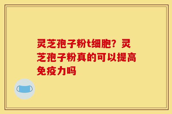 灵芝孢子粉t细胞?灵芝孢子粉真的可以提高免疫力吗 灵芝孢子粉t细胞?灵芝孢子粉真的可以提高免疫力吗
