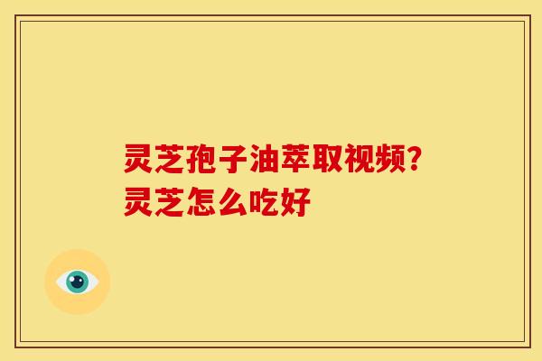 灵芝孢子油萃取视频？灵芝怎么吃好