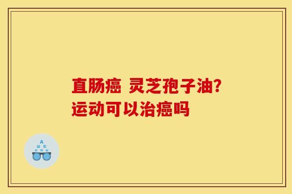直肠 灵芝孢子油?运动可以吗 直肠 灵芝孢子油?运动可以吗