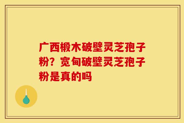 广西椴木破壁灵芝孢子粉?宽甸破壁灵芝孢子粉是真的吗 广西椴木破壁灵芝孢子粉?宽甸破壁灵芝孢子粉是真的吗