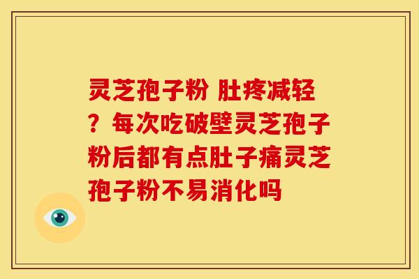 灵芝孢子粉 肚疼减轻？每次吃破壁灵芝孢子粉后都有点肚子痛灵芝孢子粉不易消化吗