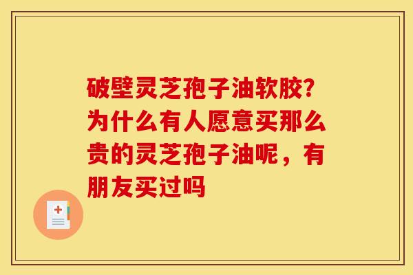 破壁灵芝孢子油软胶?为什么有人愿意买那么贵的灵芝孢子油呢,有朋友买过吗 破壁灵芝孢子油软胶?为什么有人愿意买那么贵的灵芝孢子油呢,有朋友买过吗