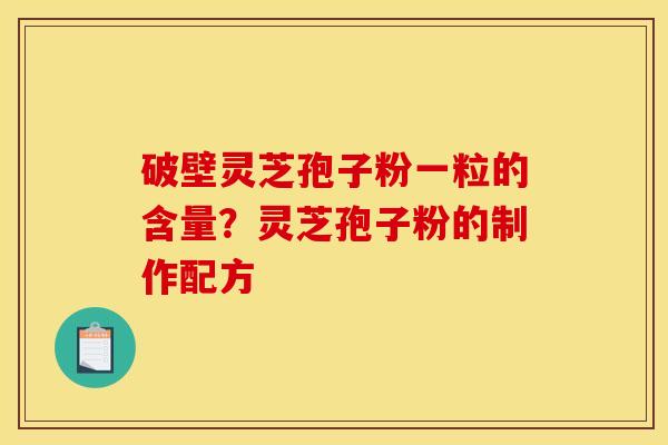 破壁灵芝孢子粉一粒的含量?灵芝孢子粉的制作配方 破壁灵芝孢子粉一粒的含量?灵芝孢子粉的制作配方