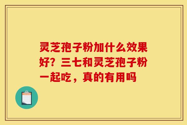 灵芝孢子粉加什么效果好?三七和灵芝孢子粉一起吃,真的有用吗 灵芝孢子粉加什么效果好?三七和灵芝孢子粉一起吃,真的有用吗