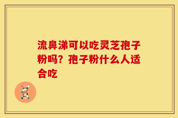 流鼻涕可以吃灵芝孢子粉吗?孢子粉什么人适合吃 流鼻涕可以吃灵芝孢子粉吗?孢子粉什么人适合吃