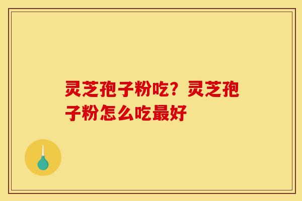 灵芝孢子粉吃?灵芝孢子粉怎么吃好 灵芝孢子粉吃?灵芝孢子粉怎么吃好
