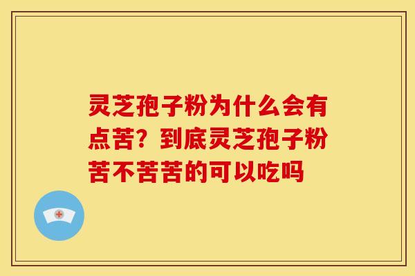 灵芝孢子粉为什么会有点苦?到底灵芝孢子粉苦不苦苦的可以吃吗 灵芝孢子粉为什么会有点苦?到底灵芝孢子粉苦不苦苦的可以吃吗