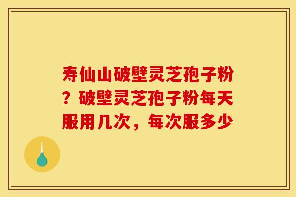 寿仙山破壁灵芝孢子粉?破壁灵芝孢子粉每天服用几次,每次服多少 寿仙山破壁灵芝孢子粉?破壁灵芝孢子粉每天服用几次,每次服多少