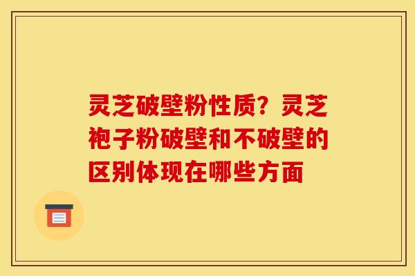 灵芝破壁粉性质?灵芝袍子粉破壁和不破壁的区别体现在哪些方面 灵芝破壁粉性质?灵芝袍子粉破壁和不破壁的区别体现在哪些方面