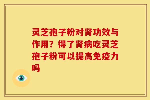 灵芝孢子粉对功效与作用?得了吃灵芝孢子粉可以提高免疫力吗 灵芝孢子粉对功效与作用?得了吃灵芝孢子粉可以提高免疫力吗