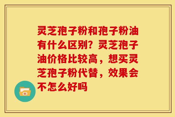 灵芝孢子粉和孢子粉油有什么区别?灵芝孢子油价格比较高,想买灵芝孢子粉代替,效果会不怎么好吗 灵芝孢子粉和孢子粉油有什么区别?灵芝孢子油价格比较高,想买灵芝孢子粉代替,效果会不怎么好吗