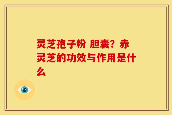 灵芝孢子粉 胆囊?赤灵芝的功效与作用是什么 灵芝孢子粉 胆囊?赤灵芝的功效与作用是什么