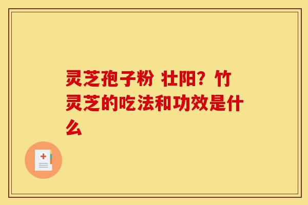 灵芝孢子粉 壮阳?竹灵芝的吃法和功效是什么 灵芝孢子粉 壮阳?竹灵芝的吃法和功效是什么