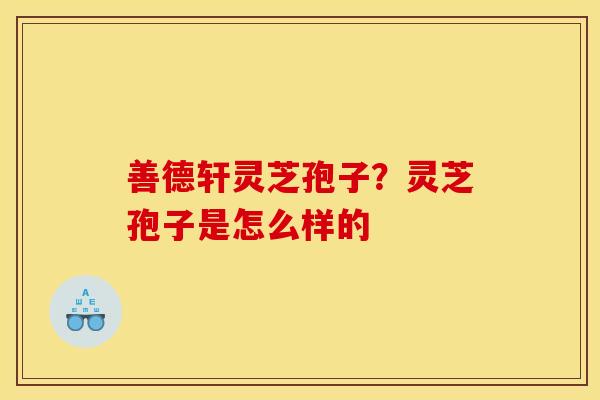 善德轩灵芝孢子?灵芝孢子是怎么样的 善德轩灵芝孢子?灵芝孢子是怎么样的