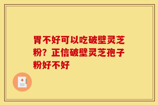 胃不好可以吃破壁灵芝粉?正信破壁灵芝孢子粉好不好 胃不好可以吃破壁灵芝粉?正信破壁灵芝孢子粉好不好