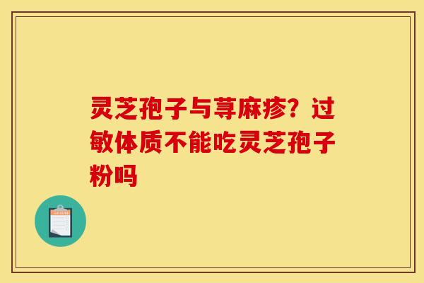 灵芝孢子与荨麻疹?体质不能吃灵芝孢子粉吗 灵芝孢子与荨麻疹?体质不能吃灵芝孢子粉吗